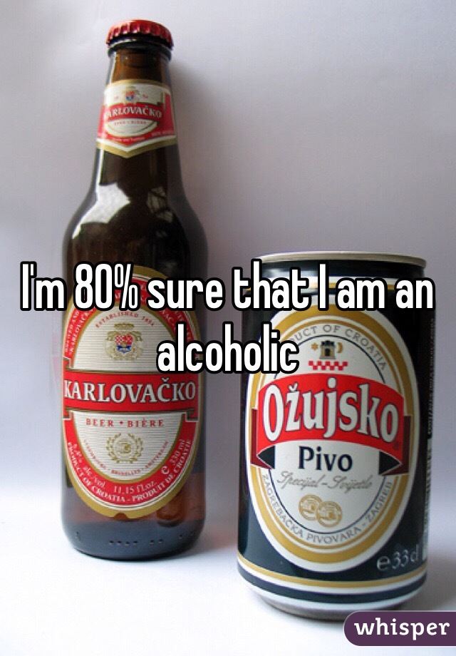 I'm 80% sure that I am an alcoholic 