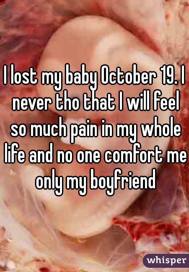 I lost my baby October 19. I never tho that I will feel so much pain in my whole life and no one comfort me only my boyfriend