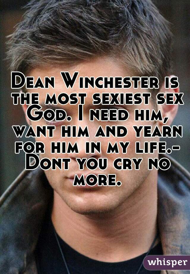 Dean Winchester is the most sexiest sex God. I need him, want him and yearn for him in my life.- Dont you cry no more.