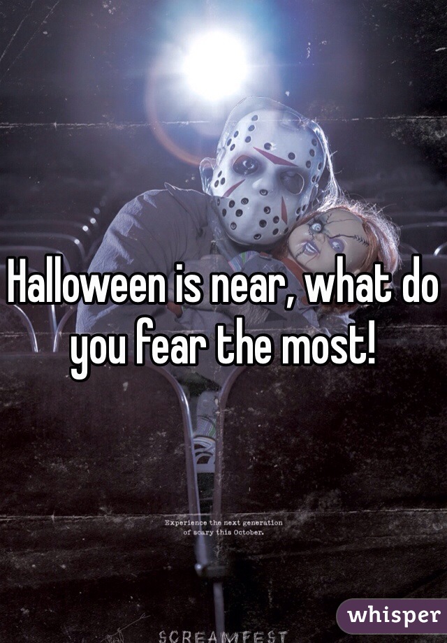 Halloween is near, what do you fear the most! 