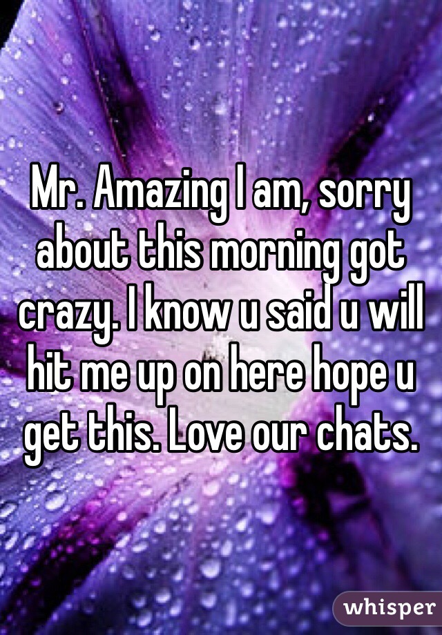 Mr. Amazing I am, sorry about this morning got crazy. I know u said u will hit me up on here hope u get this. Love our chats. 