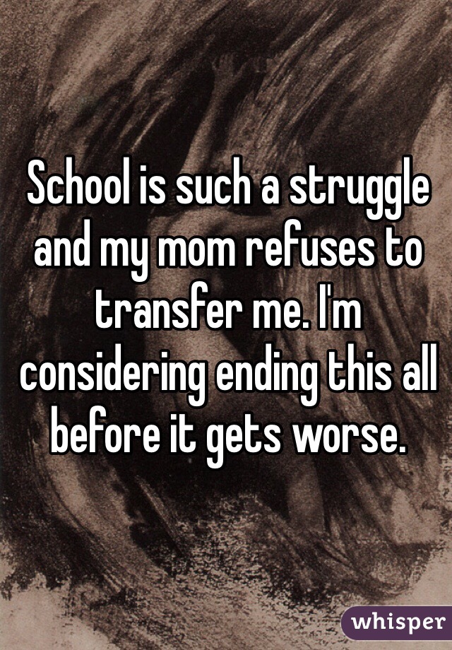 School is such a struggle and my mom refuses to transfer me. I'm considering ending this all before it gets worse. 

