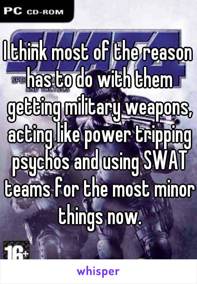 I think most of the reason has to do with them getting military weapons, acting like power tripping psychos and using SWAT teams for the most minor things now.