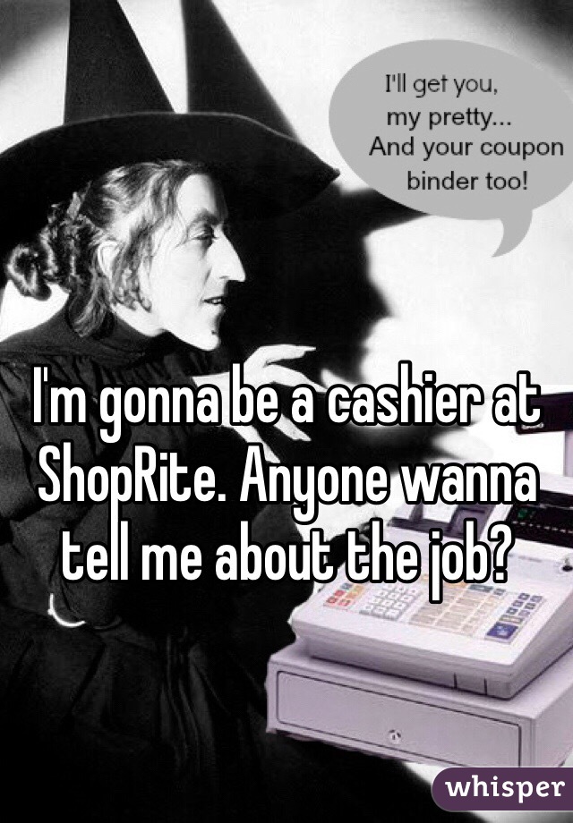 I'm gonna be a cashier at ShopRite. Anyone wanna tell me about the job?