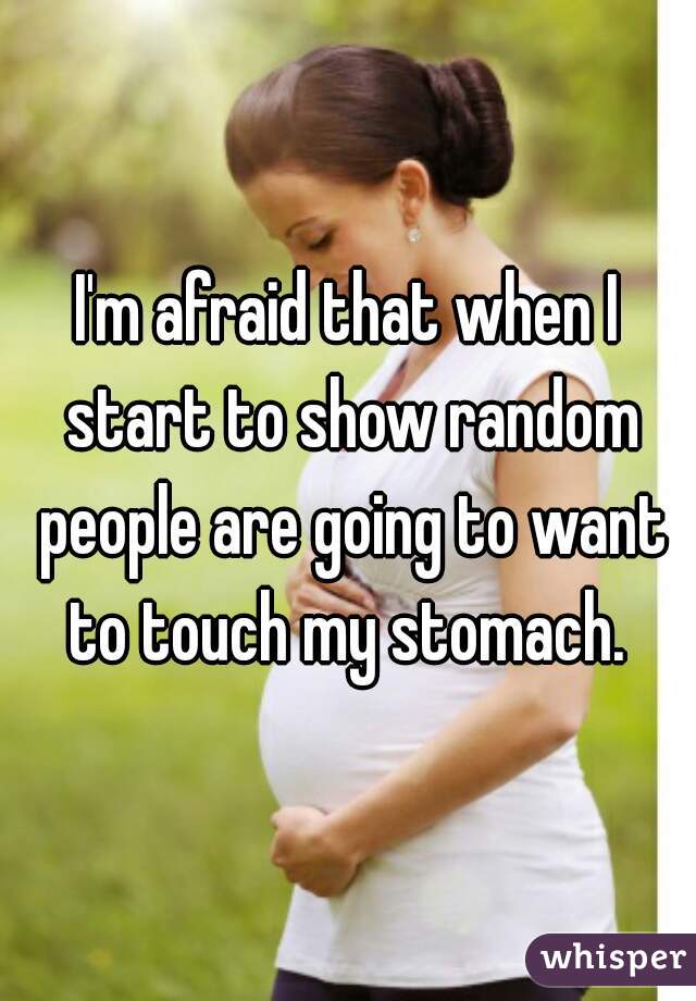 I'm afraid that when I start to show random people are going to want to touch my stomach. 