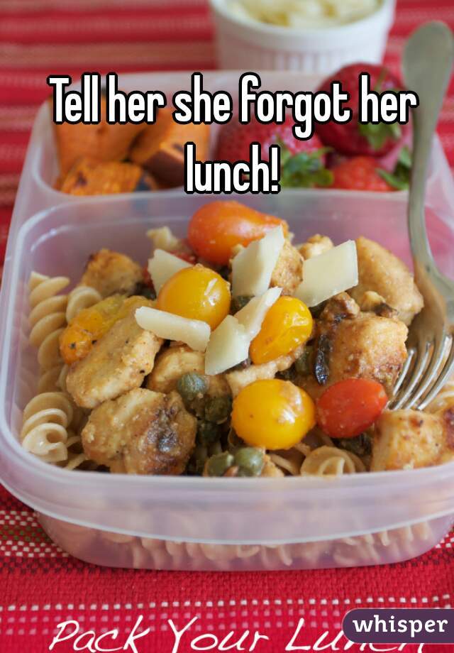 Tell her she forgot her lunch! 