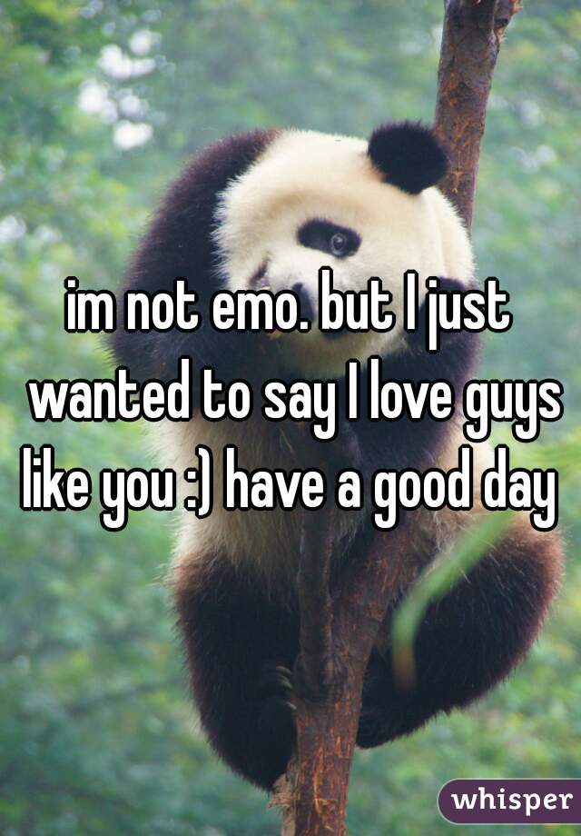 im not emo. but I just wanted to say I love guys like you :) have a good day 