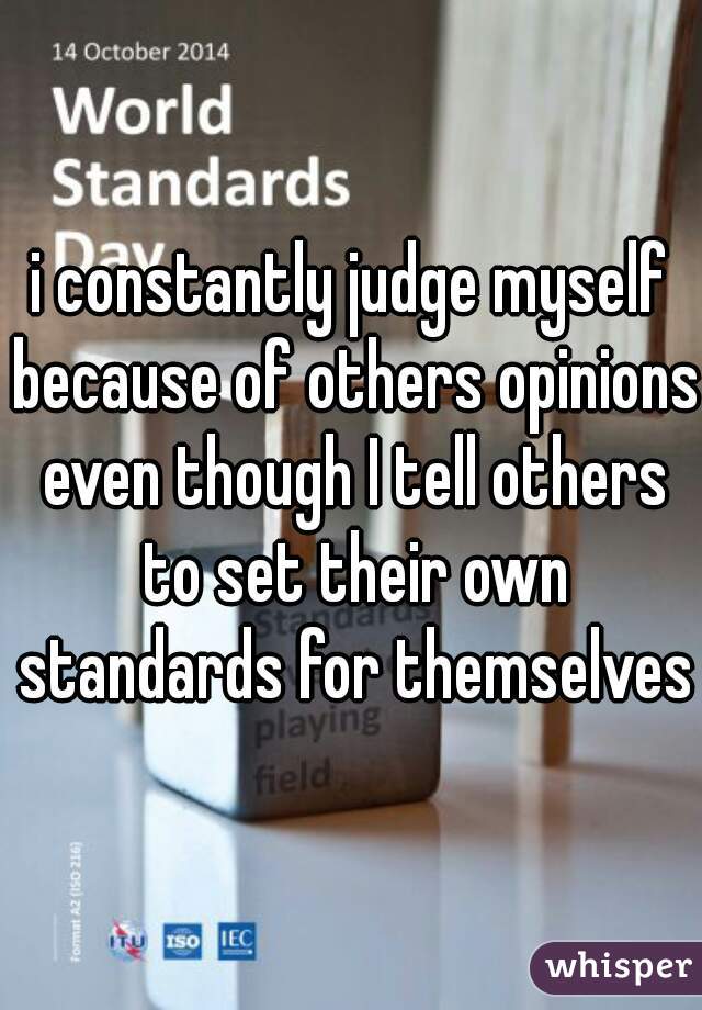 i constantly judge myself because of others opinions even though I tell others to set their own standards for themselves
