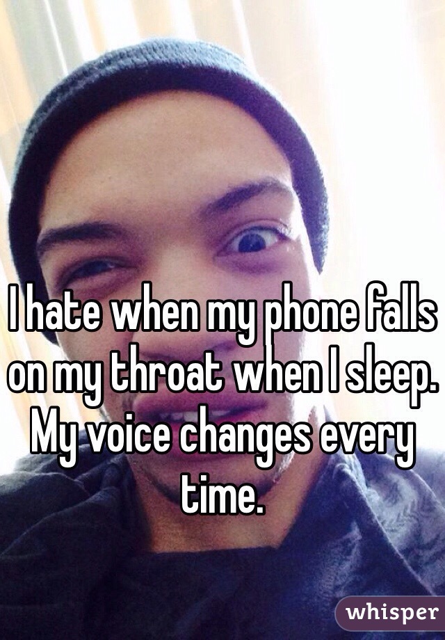 I hate when my phone falls on my throat when I sleep. My voice changes every time. 
