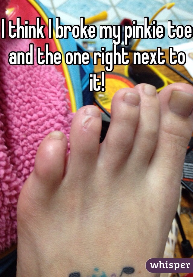 I think I broke my pinkie toe and the one right next to it! 