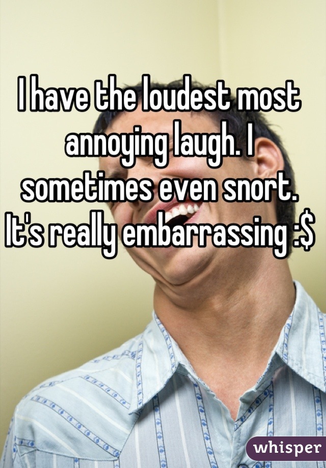 I have the loudest most annoying laugh. I sometimes even snort. It's really embarrassing :$