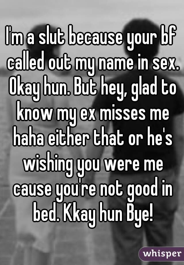 I'm a slut because your bf called out my name in sex. Okay hun. But hey, glad to know my ex misses me haha either that or he's wishing you were me cause you're not good in bed. Kkay hun Bye!
