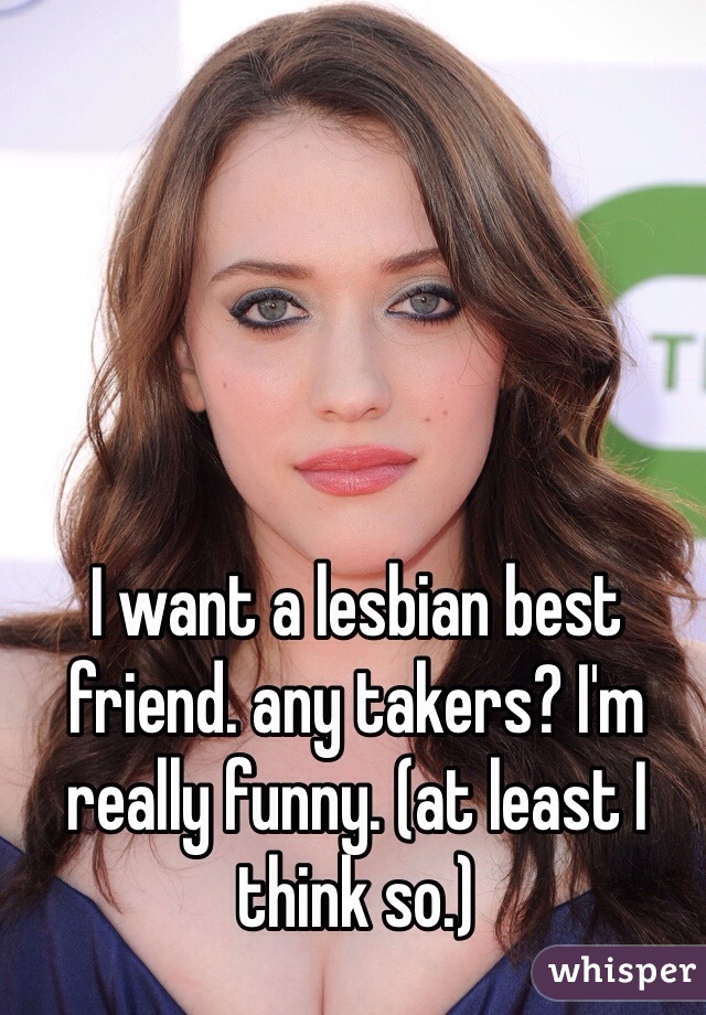 I want a lesbian best friend. any takers? I'm really funny. (at least I think so.)