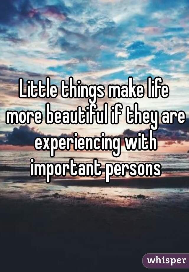 Little things make life more beautiful if they are experiencing with important persons