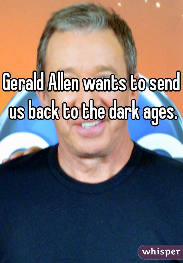 Gerald Allen wants to send us back to the dark ages.