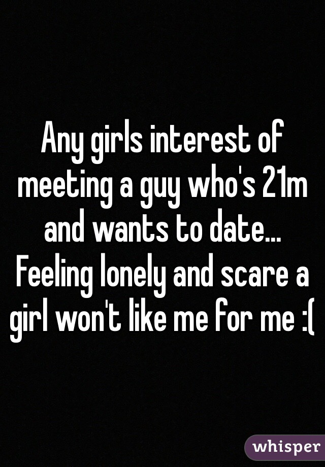 Any girls interest of meeting a guy who's 21m and wants to date... Feeling lonely and scare a girl won't like me for me :(