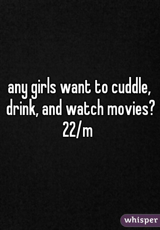 any girls want to cuddle, drink, and watch movies?
22/m 