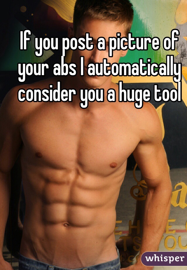 
If you post a picture of your abs I automatically consider you a huge tool