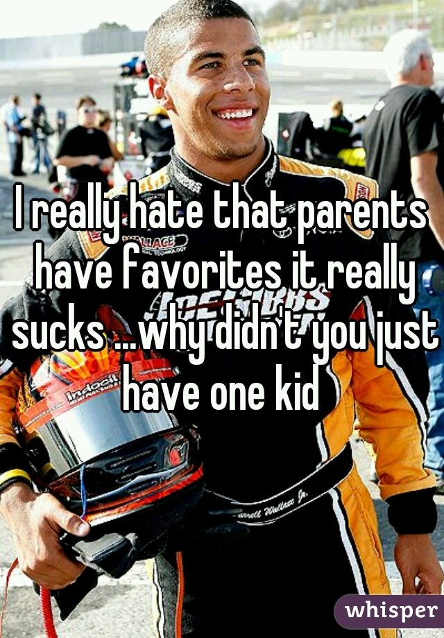 I really hate that parents have favorites it really sucks ...why didn't you just have one kid 