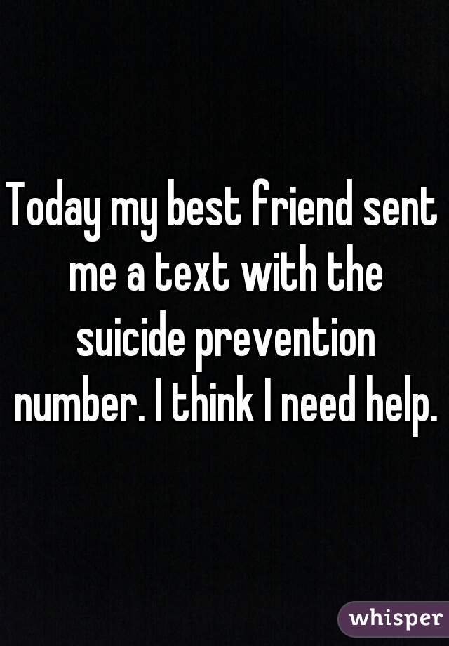 Today my best friend sent me a text with the suicide prevention number. I think I need help. 