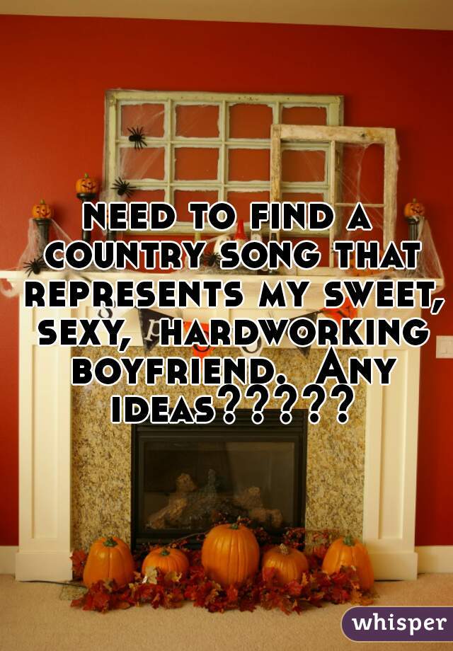 need to find a country song that represents my sweet, sexy,  hardworking boyfriend.  Any ideas?????