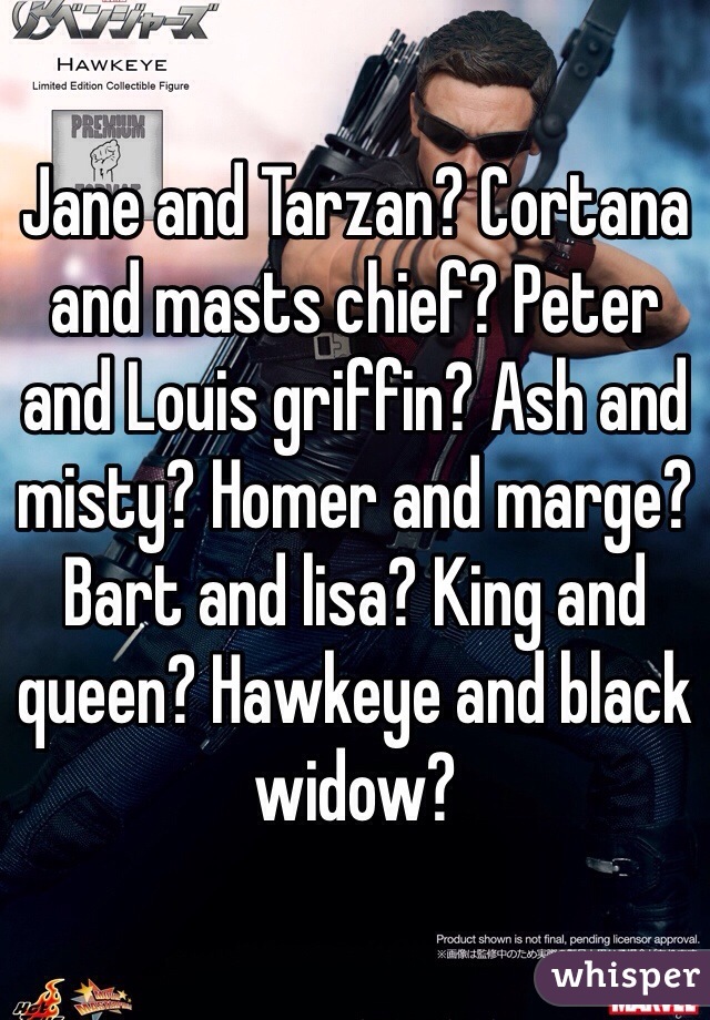 Jane and Tarzan? Cortana and masts chief? Peter and Louis griffin? Ash and misty? Homer and marge? Bart and lisa? King and queen? Hawkeye and black widow?