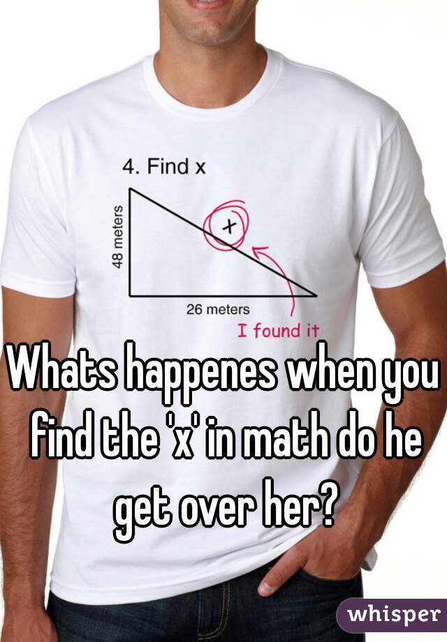 Whats happenes when you find the 'x' in math do he get over her?