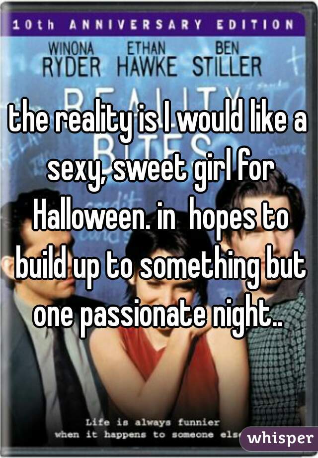 the reality is I would like a sexy, sweet girl for Halloween. in  hopes to build up to something but one passionate night.. 