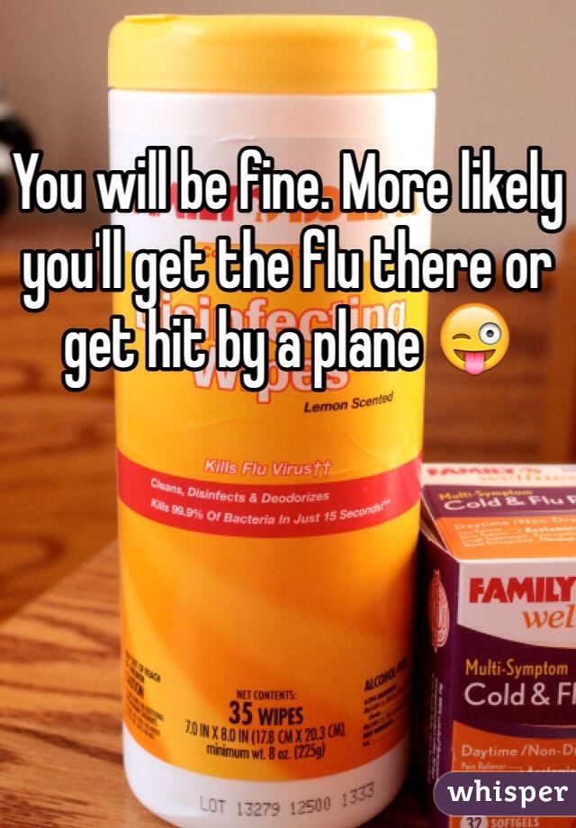 You will be fine. More likely you'll get the flu there or get hit by a plane 😜