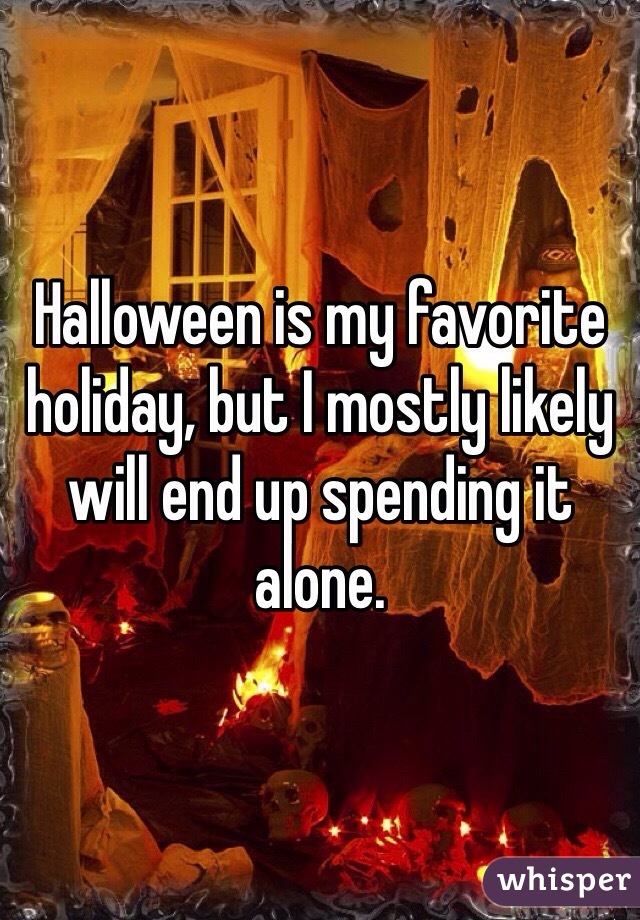 Halloween is my favorite holiday, but I mostly likely will end up spending it alone. 
