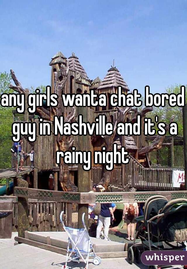 any girls wanta chat bored guy in Nashville and it's a rainy night 