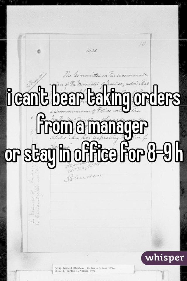 i can't bear taking orders from a manager 
or stay in office for 8-9 h 