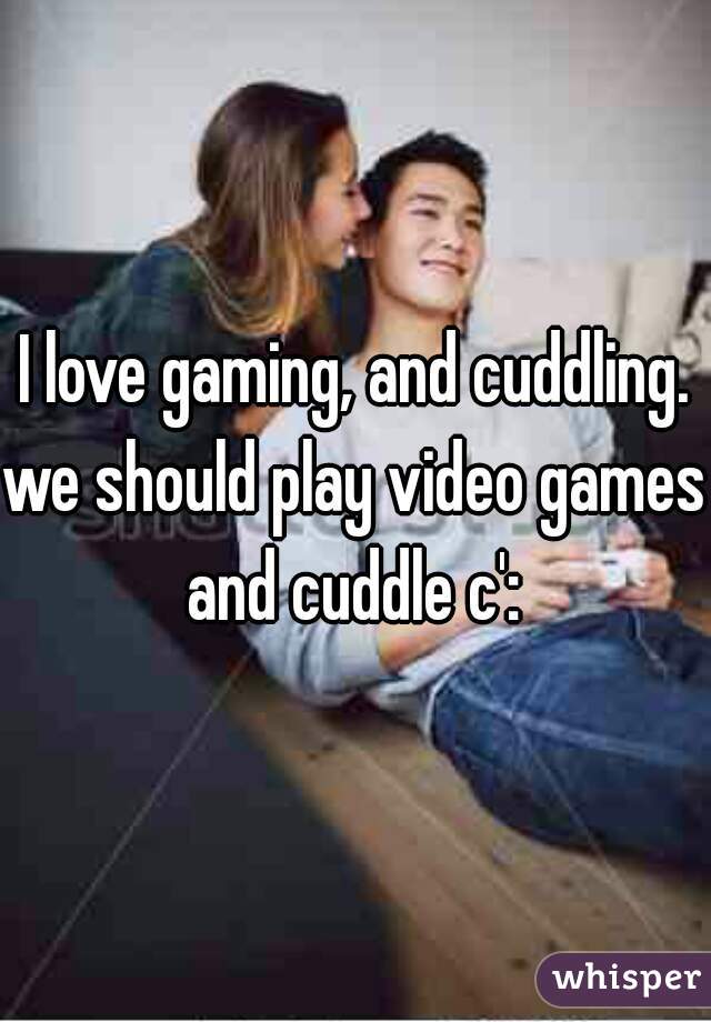 I love gaming, and cuddling.
we should play video games and cuddle c': 