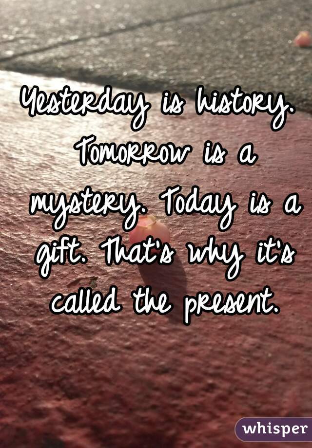 Yesterday is history. Tomorrow is a mystery. Today is a gift. That's why it's called the present.