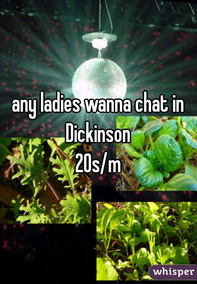 any ladies wanna chat in Dickinson 
20s/m