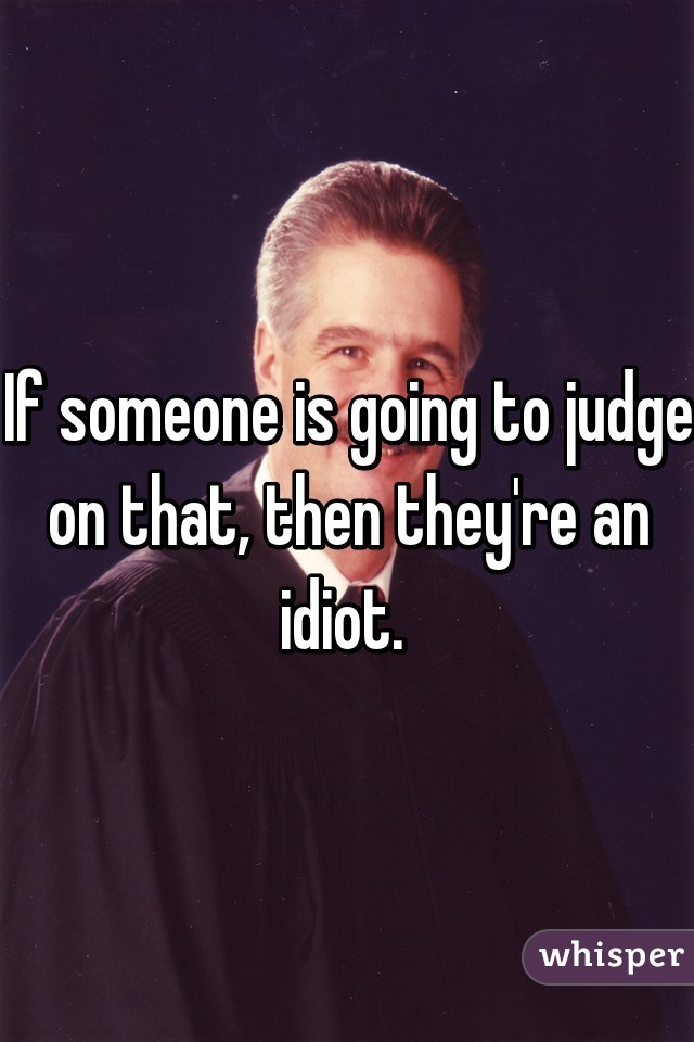 If someone is going to judge on that, then they're an idiot. 