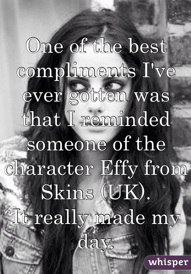 One of the best compliments I've ever gotten was that I reminded someone of the character Effy from Skins (UK). 
It really made my day. 