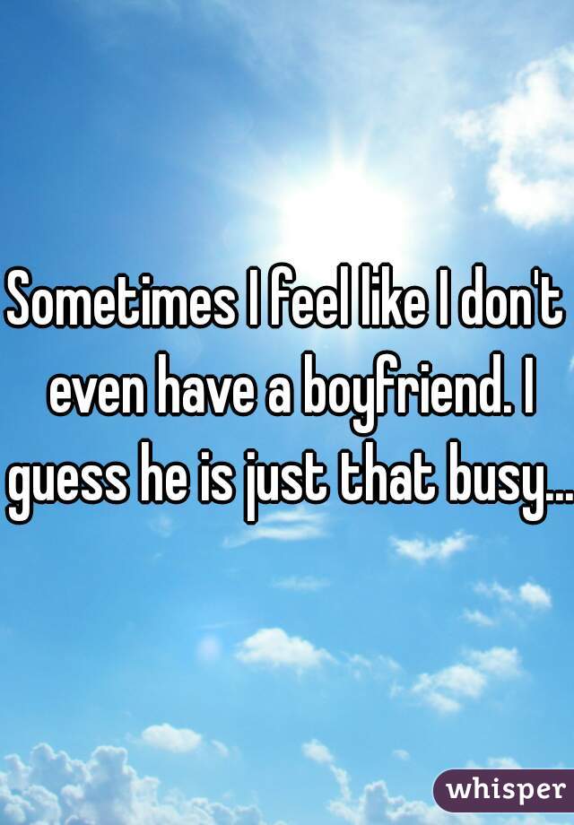 Sometimes I feel like I don't even have a boyfriend. I guess he is just that busy...