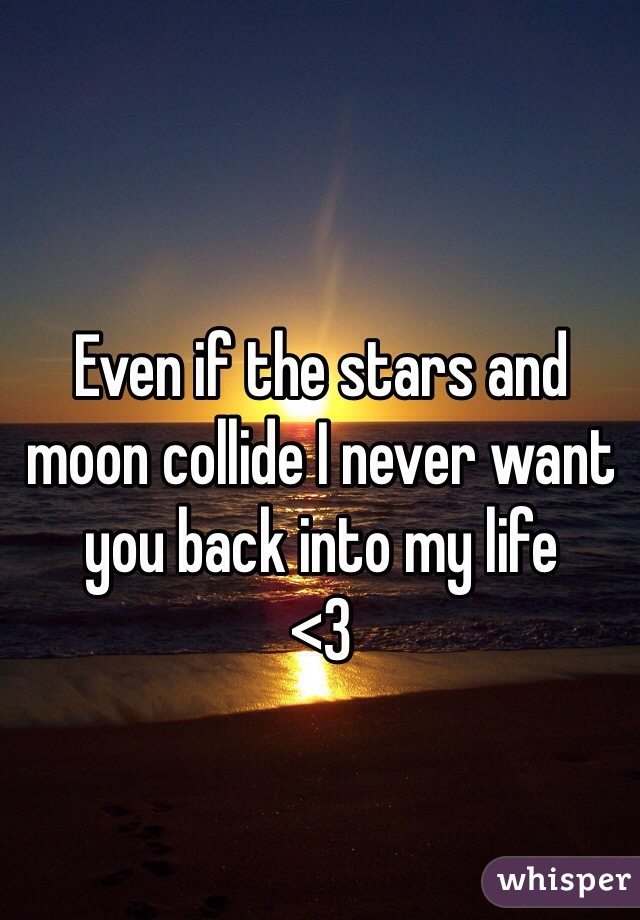 Even if the stars and moon collide I never want you back into my life
<3