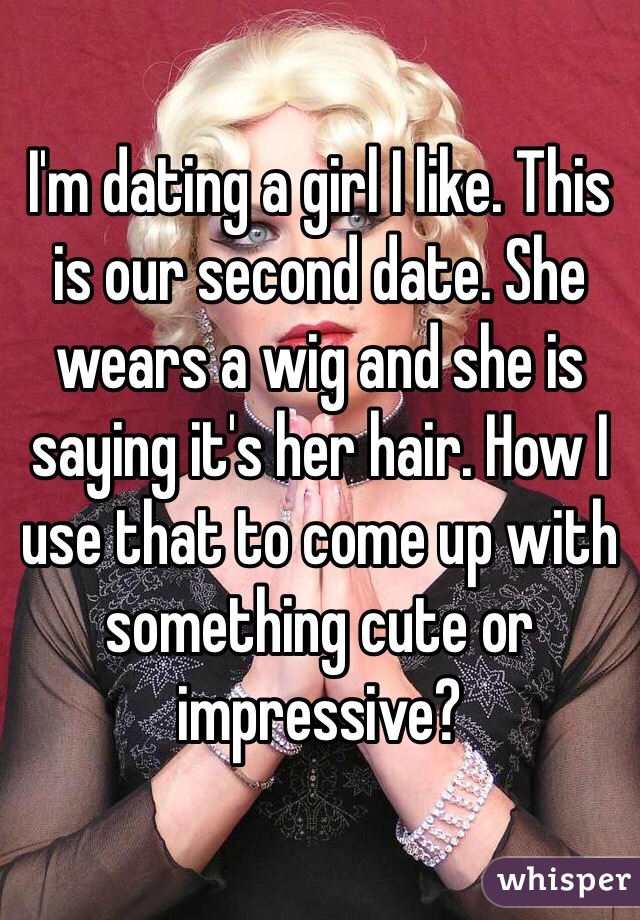 I'm dating a girl I like. This is our second date. She wears a wig and she is saying it's her hair. How I use that to come up with something cute or impressive?