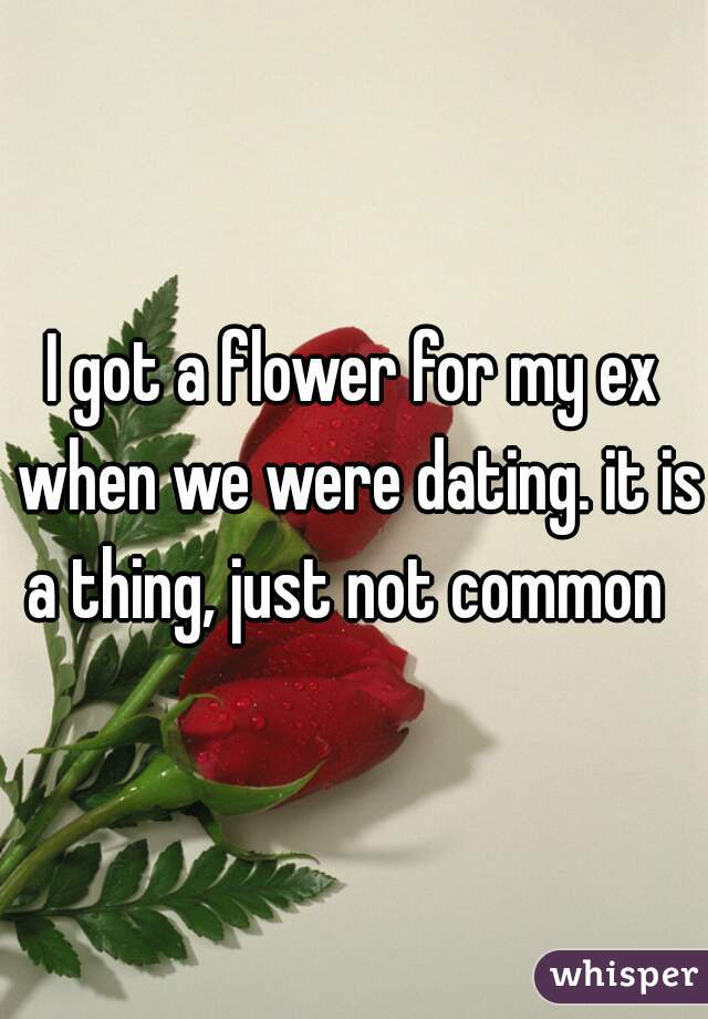 I got a flower for my ex when we were dating. it is a thing, just not common  