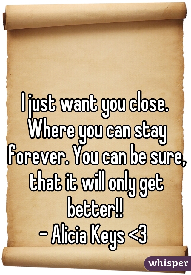 I just want you close. Where you can stay forever. You can be sure, that it will only get better!! 

- Alicia Keys <3 