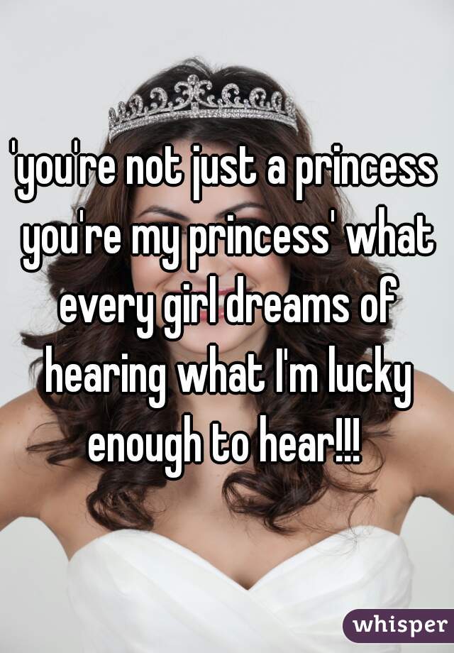 'you're not just a princess you're my princess' what every girl dreams of hearing what I'm lucky enough to hear!!! 