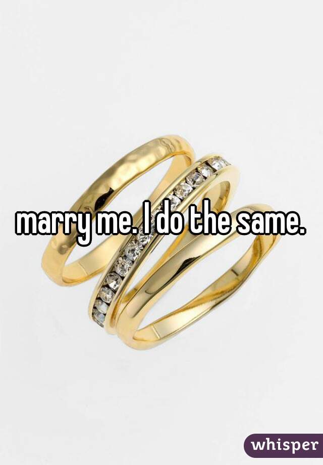 marry me. I do the same.