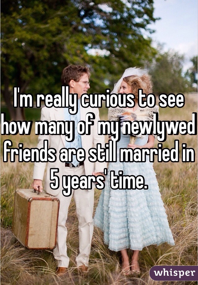 I'm really curious to see how many of my newlywed friends are still married in 5 years' time. 