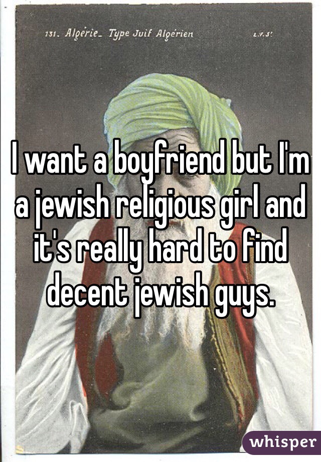 I want a boyfriend but I'm a jewish religious girl and it's really hard to find decent jewish guys. 