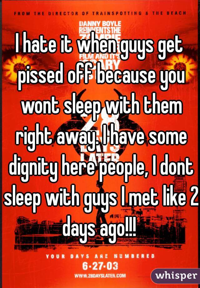 I hate it when guys get pissed off because you wont sleep with them right away. I have some dignity here people, I dont sleep with guys I met like 2 days ago!!! 