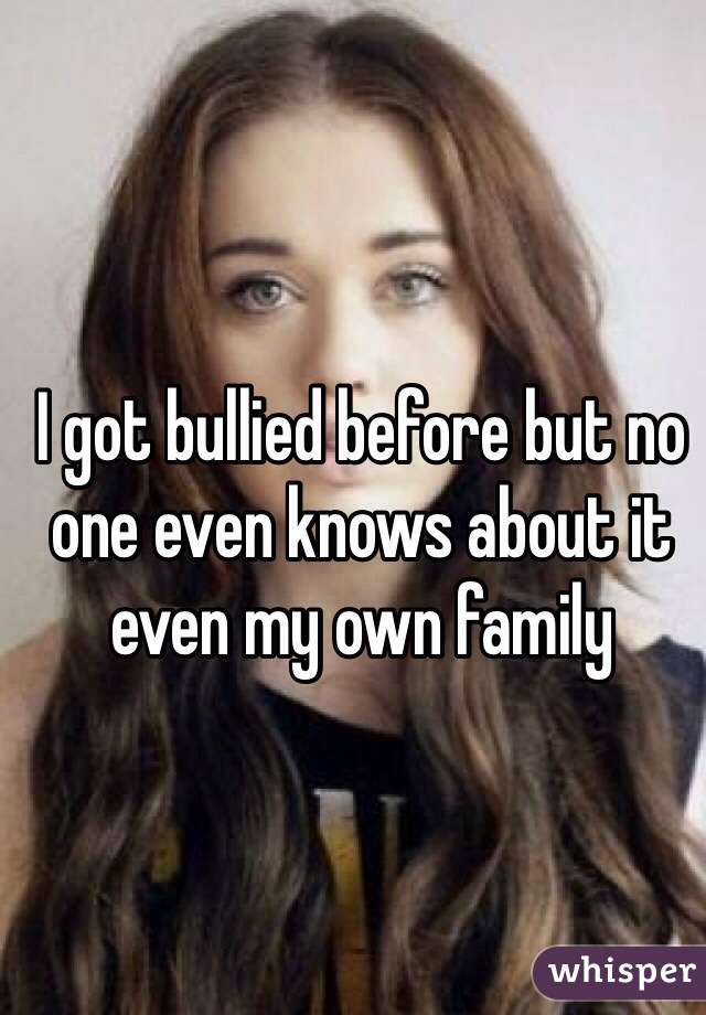 I got bullied before but no one even knows about it even my own family
