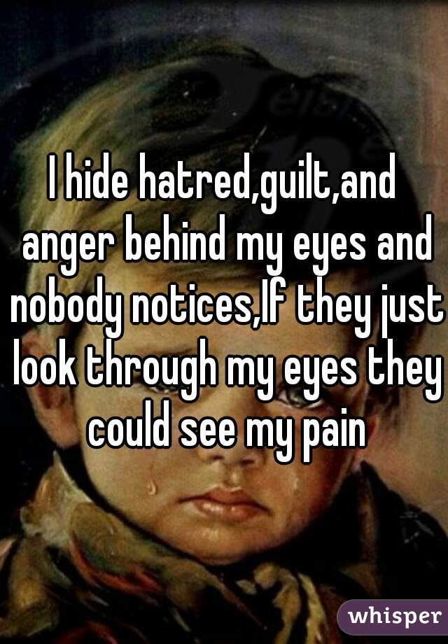 I hide hatred,guilt,and anger behind my eyes and nobody notices,If they just look through my eyes they could see my pain