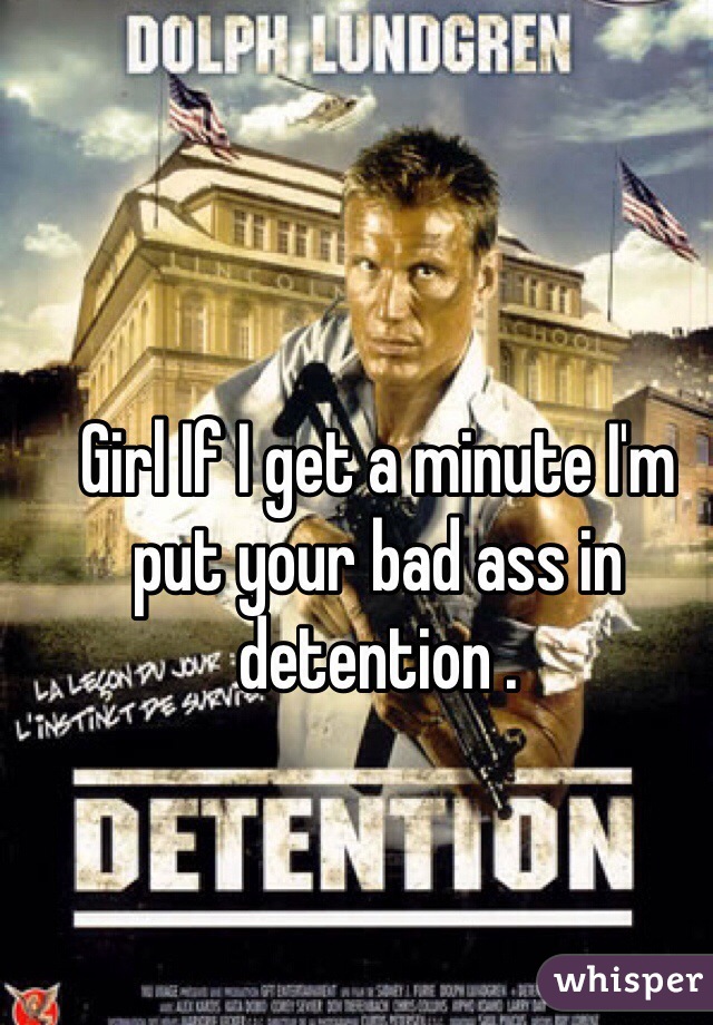 Girl If I get a minute I'm put your bad ass in detention .